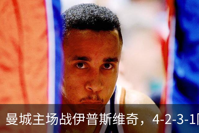 曼城主场战伊普斯维奇，4-2-3-1阵型新阵容亮相