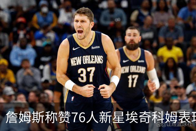 詹姆斯称赞76人新星埃奇科姆表现超凡，展现领袖风范