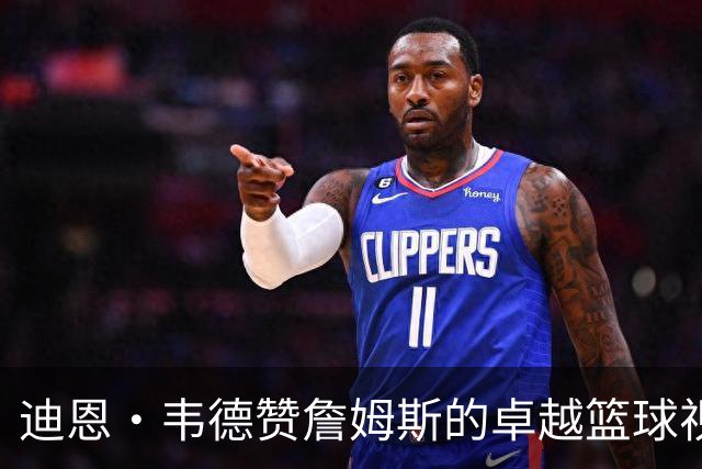 迪恩·韦德赞詹姆斯的卓越篮球视野与传球能力